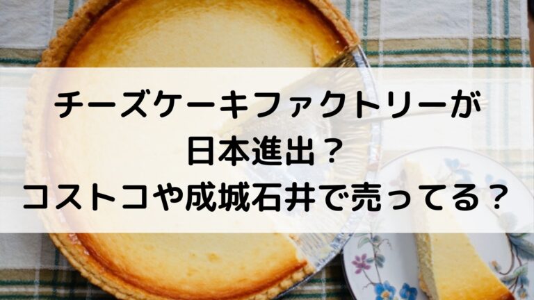 チーズケーキファクトリーが日本進出 コストコや成城石井で売ってる