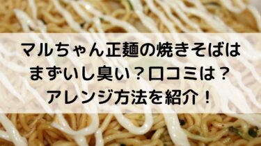 マルちゃん正麺の焼きそばはまずいし臭い 口コミは アレンジ方法を紹介